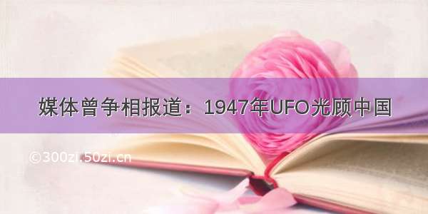 媒体曾争相报道：1947年UFO光顾中国