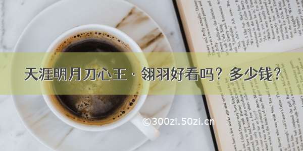 天涯明月刀心王&#183;翎羽好看吗？多少钱？