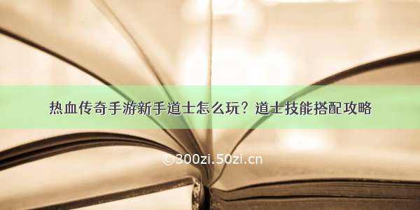 热血传奇手游新手道士怎么玩？道士技能搭配攻略