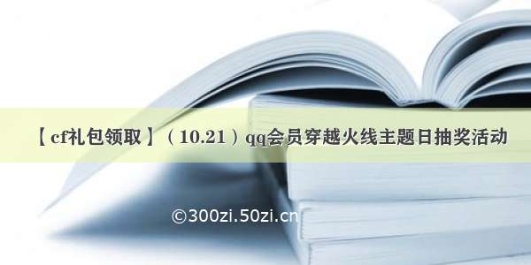 【cf礼包领取】（10.21）qq会员穿越火线主题日抽奖活动