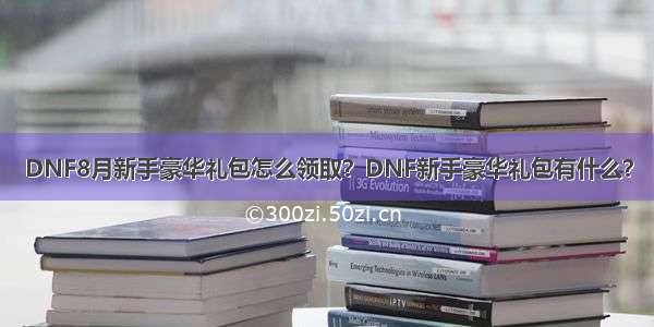 DNF8月新手豪华礼包怎么领取？DNF新手豪华礼包有什么？