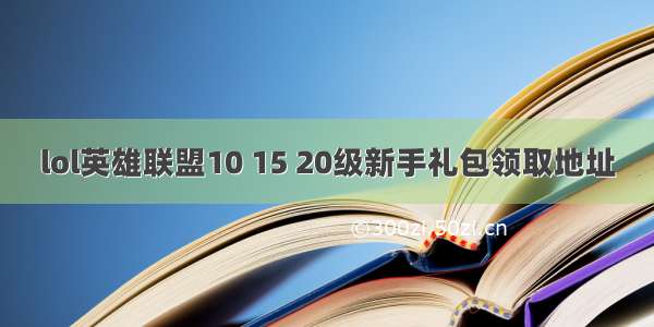 lol英雄联盟10 15 20级新手礼包领取地址