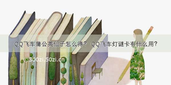 QQ飞车蒲公英仙子怎么得？ QQ飞车灯谜卡有什么用？