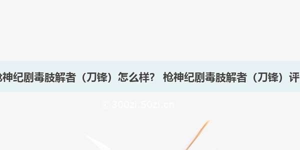 枪神纪剧毒肢解者（刀锋）怎么样？ 枪神纪剧毒肢解者（刀锋）评测