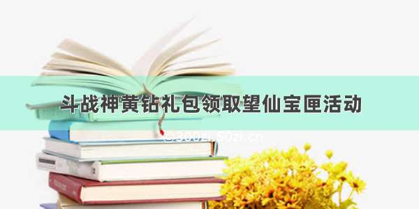 斗战神黄钻礼包领取望仙宝匣活动