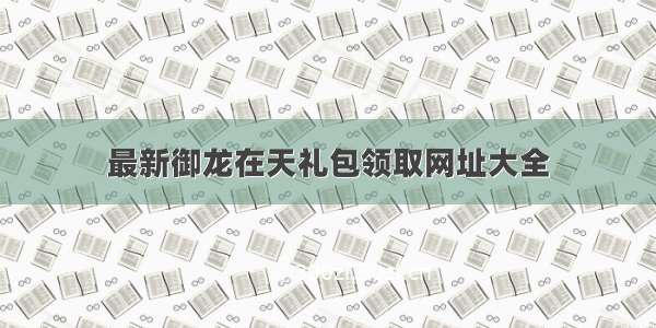 最新御龙在天礼包领取网址大全