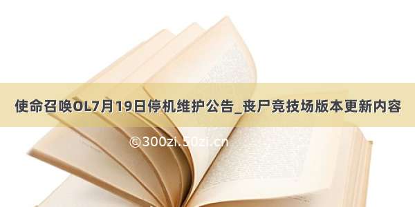 使命召唤OL7月19日停机维护公告_丧尸竞技场版本更新内容