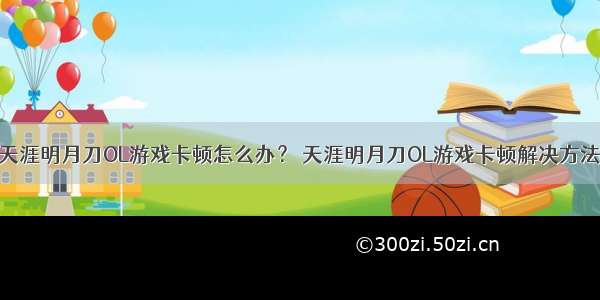 天涯明月刀OL游戏卡顿怎么办？ 天涯明月刀OL游戏卡顿解决方法