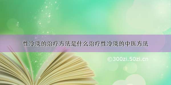 性冷淡的治疗方法是什么治疗性冷淡的中医方法