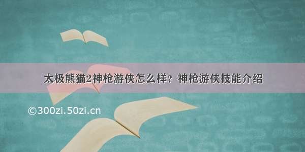 太极熊猫2神枪游侠怎么样？神枪游侠技能介绍