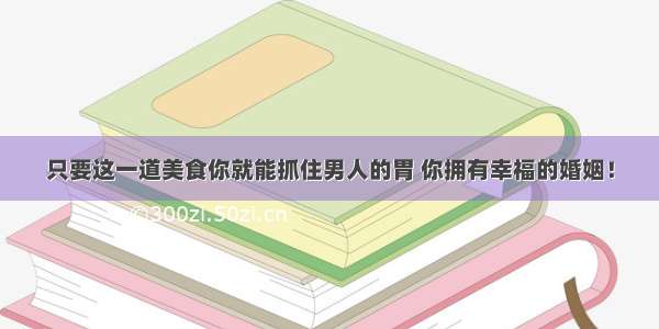 只要这一道美食你就能抓住男人的胃 你拥有幸福的婚姻！