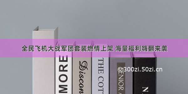 全民飞机大战军团套装燃情上架 海量福利嗨翻来袭