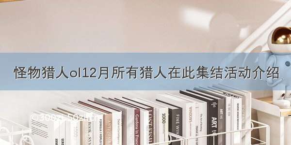 怪物猎人ol12月所有猎人在此集结活动介绍