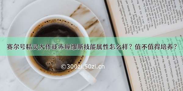 赛尔号精灵大作战赤瞳缪斯技能属性怎么样？值不值得培养？