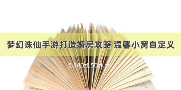 梦幻诛仙手游打造婚房攻略 温馨小窝自定义