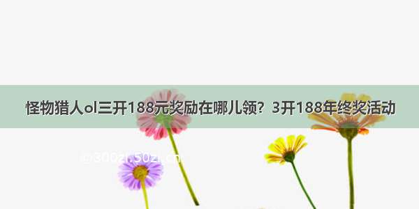 怪物猎人ol三开188元奖励在哪儿领？3开188年终奖活动