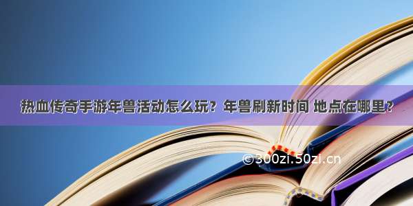 热血传奇手游年兽活动怎么玩？年兽刷新时间 地点在哪里？