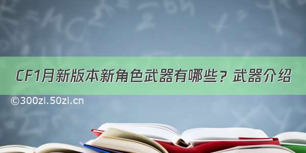 CF1月新版本新角色武器有哪些？武器介绍