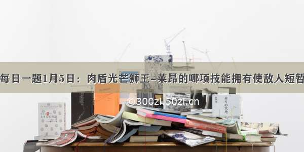 全民超神每日一题1月5日：肉盾光芒狮王-莱昂的哪项技能拥有使敌人短暂眩晕的效