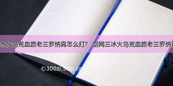 剑网3冰火岛荒血路老三罗纳真怎么打？ 剑网三冰火岛荒血路老三罗纳真攻略