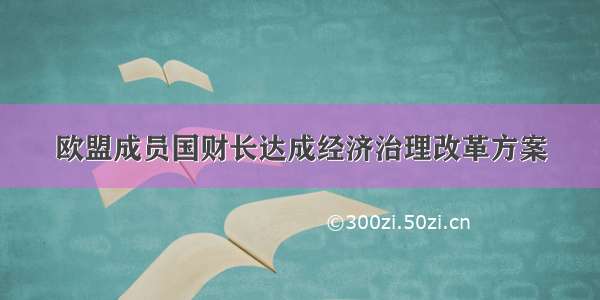 欧盟成员国财长达成经济治理改革方案