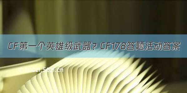 CF第一个英雄级武器？CF178答题活动答案