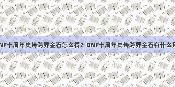 DNF十周年史诗跨界金石怎么得？DNF十周年史诗跨界金石有什么用？