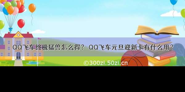 QQ飞车终极猛兽怎么得？ QQ飞车元旦迎新卡有什么用？