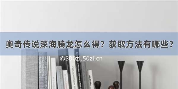 奥奇传说深海腾龙怎么得？获取方法有哪些？