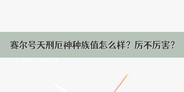 赛尔号天刑厄神种族值怎么样？厉不厉害？