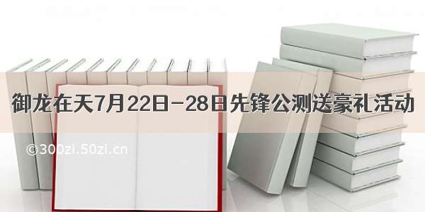 御龙在天7月22日-28日先锋公测送豪礼活动