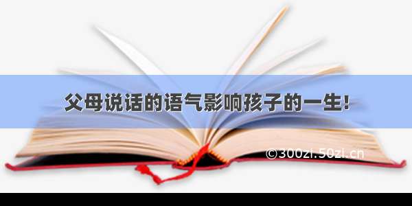 父母说话的语气影响孩子的一生!