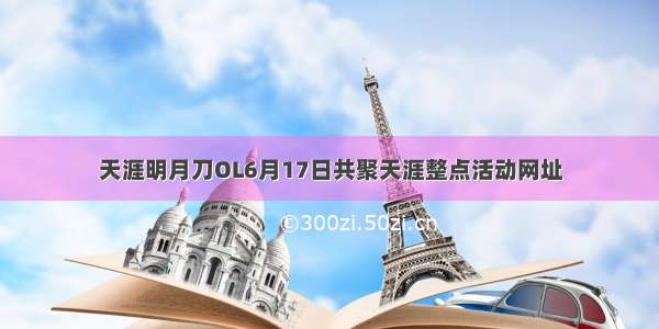 天涯明月刀OL6月17日共聚天涯整点活动网址