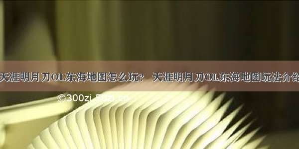 天涯明月刀OL东海地图怎么玩？ 天涯明月刀OL东海地图玩法介绍