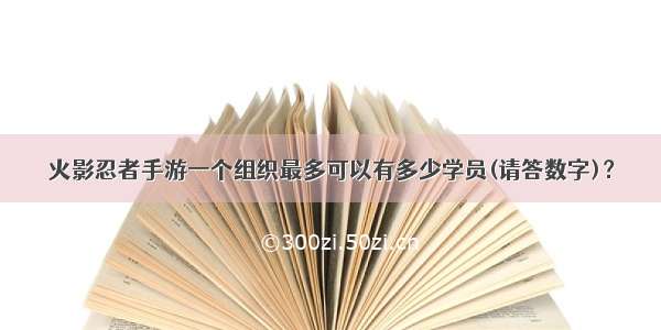 火影忍者手游一个组织最多可以有多少学员(请答数字)？