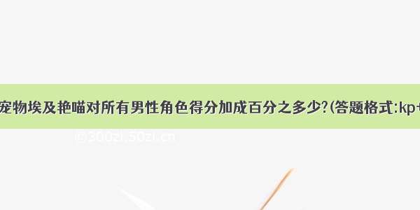 题目:宠物埃及艳喵对所有男性角色得分加成百分之多少?(答题格式:kp+选项