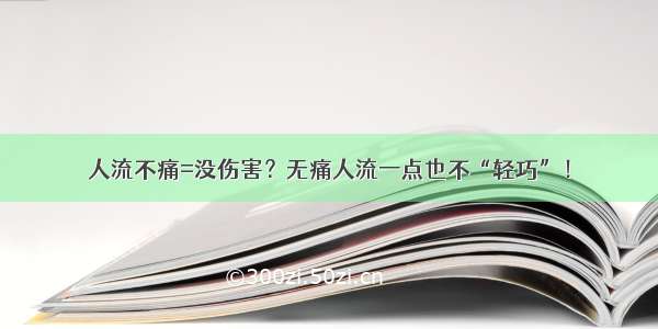 人流不痛=没伤害？无痛人流一点也不“轻巧”！