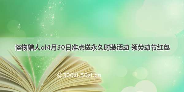 怪物猎人ol4月30日准点送永久时装活动 领劳动节红包