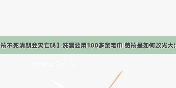 【慈禧不死清朝会灭亡吗】洗澡要用100多条毛巾 慈禧是如何败光大清朝的