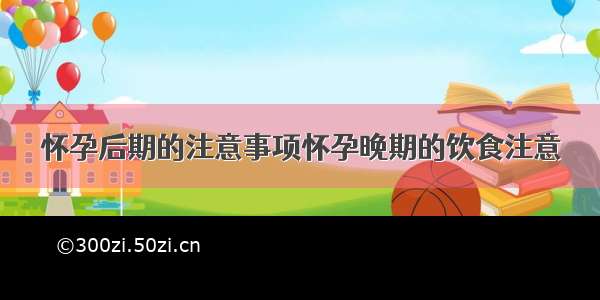 怀孕后期的注意事项怀孕晚期的饮食注意