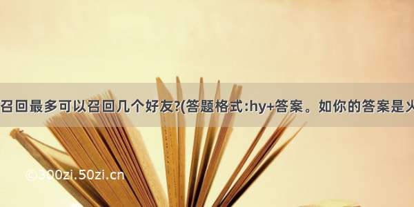 题目:好友召回最多可以召回几个好友?(答题格式:hy+答案。如你的答案是火影忍者 则