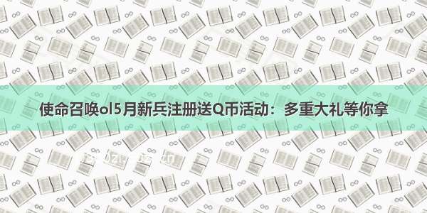 使命召唤ol5月新兵注册送Q币活动：多重大礼等你拿