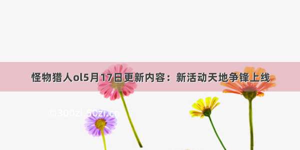 怪物猎人ol5月17日更新内容：新活动天地争锋上线