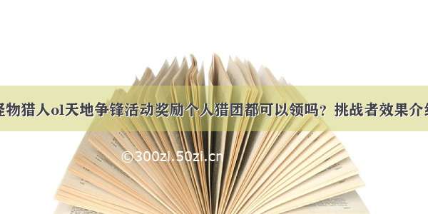 怪物猎人ol天地争锋活动奖励个人猎团都可以领吗？挑战者效果介绍