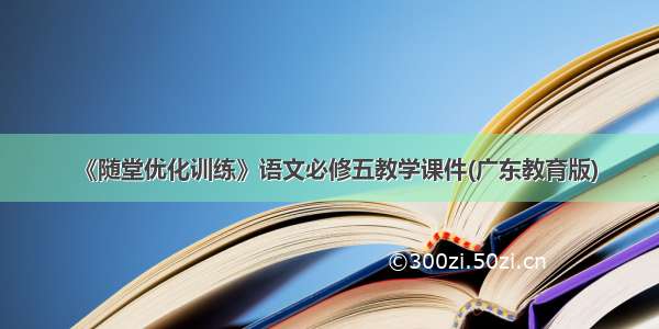 《随堂优化训练》语文必修五教学课件(广东教育版)