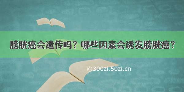 膀胱癌会遗传吗？哪些因素会诱发膀胱癌？