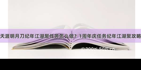 天涯明月刀纪年江湖聚任务怎么做？1周年庆任务纪年江湖聚攻略