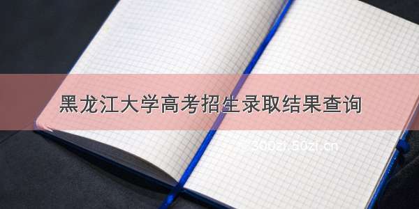 黑龙江大学高考招生录取结果查询