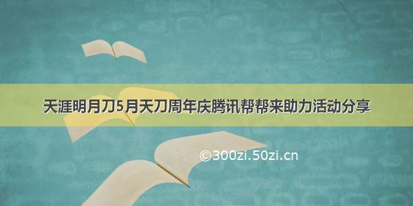 天涯明月刀5月天刀周年庆腾讯帮帮来助力活动分享