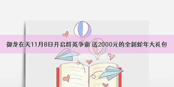 御龙在天11月8日开启群英争霸 送2000元的全新蛇年大礼包